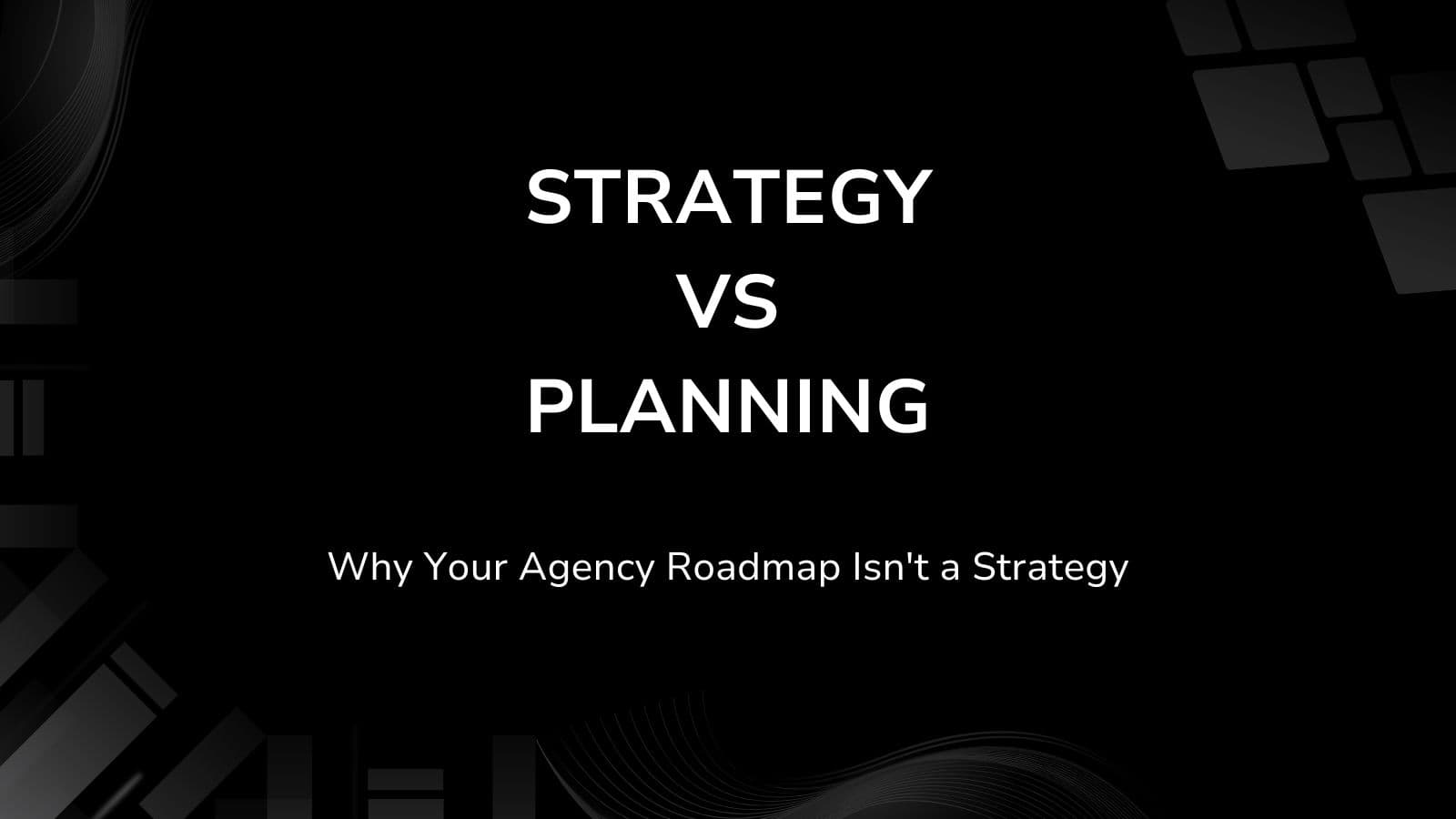 Strategy vs Planning: Why Your Agency Roadmap Isn't a Strategy